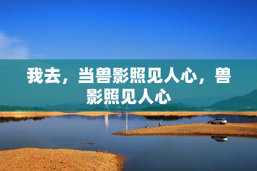 我去，当兽影照见人心，兽影照见人心
