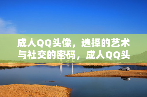 成人QQ头像，选择的艺术与社交的密码，成人QQ头像，选择的艺术与社交的密码