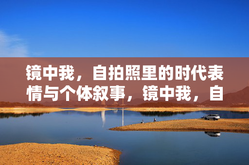 镜中我，自拍照里的时代表情与个体叙事，镜中我，自拍照中的时代表情与个体叙事