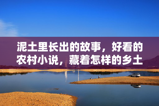 泥土里长出的故事，好看的农村小说，藏着怎样的乡土中国？乡土小说，泥土里长出的乡土中国