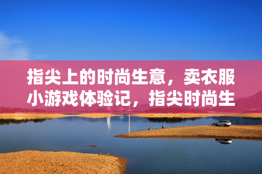 指尖上的时尚生意，卖衣服小游戏体验记，指尖时尚生意，卖衣服小游戏体验