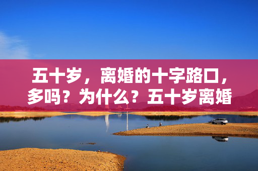 五十岁，离婚的十字路口，多吗？为什么？五十岁离婚十字路口，多吗？为何？