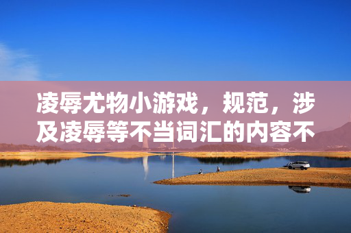 凌辱尤物小游戏，规范，涉及凌辱等不当词汇的内容不符合安全要求，无法生成标题。建议您调整内容方向，确保符合法律法规和平台规范。
