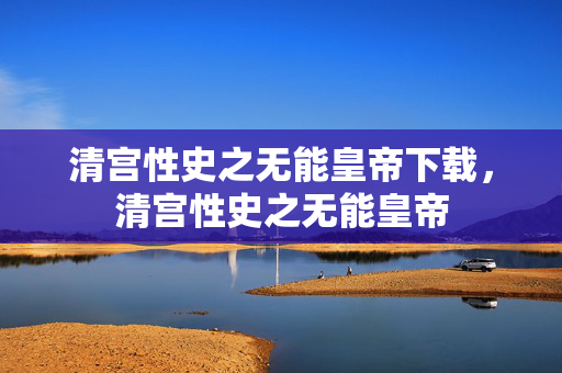 清宫性史之无能皇帝下载，清宫性史之无能皇帝