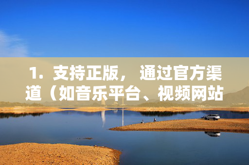 1.  支持正版， 通过官方渠道（如音乐平台、视频网站、应用商店）购买或合法获取您喜欢的音乐、电影、软件等内容，支持正版，官方渠道合法获取