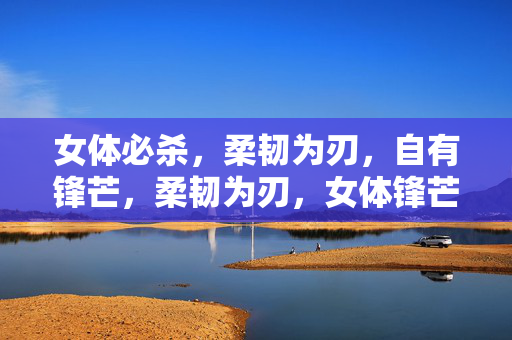 女体必杀，柔韧为刃，自有锋芒，柔韧为刃，女体锋芒必杀