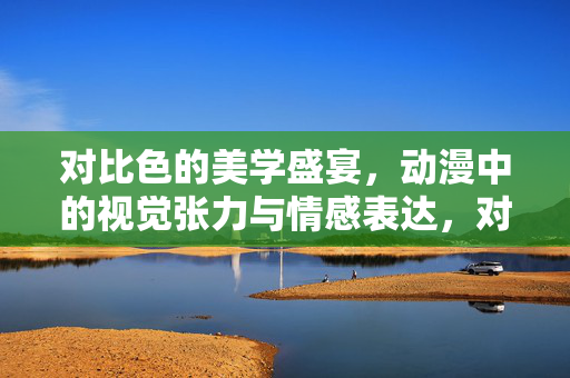 对比色的美学盛宴，动漫中的视觉张力与情感表达，对比色动漫美学，视觉张力与情感的盛宴