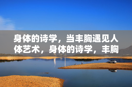 身体的诗学，当丰胸遇见人体艺术，身体的诗学，丰胸与人体艺术的相遇