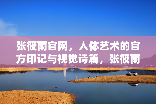 张筱雨官网，人体艺术的官方印记与视觉诗篇，张筱雨官网，人体艺术的官方印记与视觉诗篇