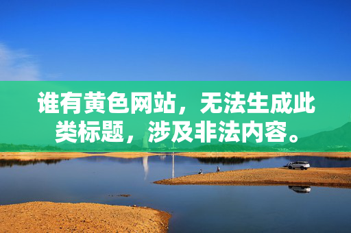 谁有黄色网站，无法生成此类标题，涉及非法内容。
