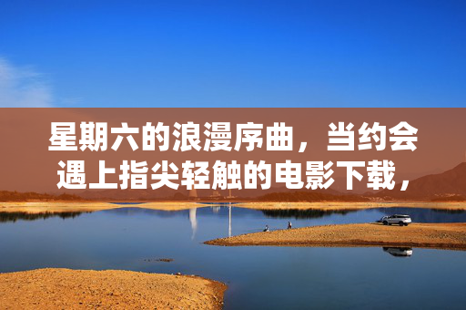星期六的浪漫序曲，当约会遇上指尖轻触的电影下载，指尖轻触下载电影，星期六浪漫约会序曲