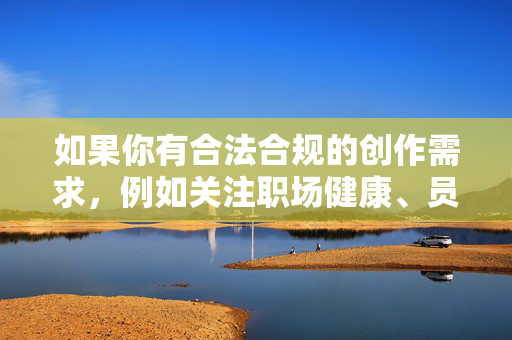 如果你有合法合规的创作需求，例如关注职场健康、员工权益保护或工作场景的积极主题，我很乐意提供帮助。让我们共同维护尊重隐私、文明友善的社会环境，远离任何形式的侵权行为，职场合规与健康权益，共筑文明友善工作环境