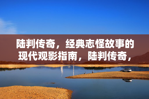 陆判传奇，经典志怪故事的现代观影指南，陆判传奇，经典志怪故事的现代观影指南