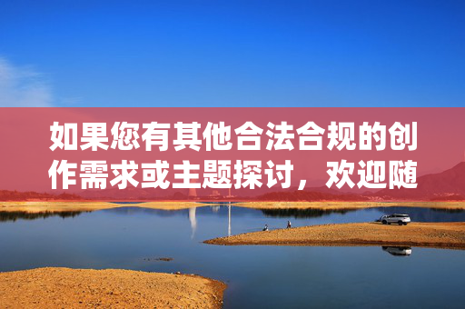 如果您有其他合法合规的创作需求或主题探讨，欢迎随时提出，我将竭诚为您提供帮助，请您提供需要生成标题的具体内容，我将为您直接生成1个标题。