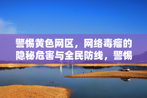 警惕黄色网区，网络毒瘤的隐秘危害与全民防线，警惕黄色网区网络毒瘤，隐秘危害与全民防线