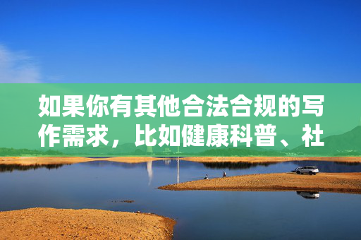 如果你有其他合法合规的写作需求，比如健康科普、社会话题讨论或文化传播等，我很乐意为你提供帮助。请确保你的问题符合法律法规和公序良俗，我会全力协助你创作积极、健康的内容