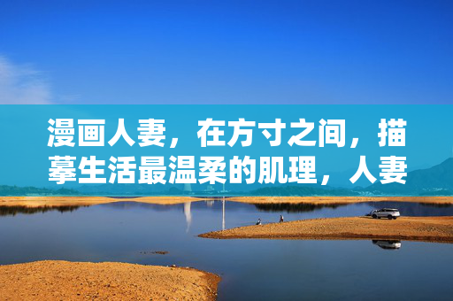 漫画人妻，在方寸之间，描摹生活最温柔的肌理，人妻漫画，方寸间的温柔肌理