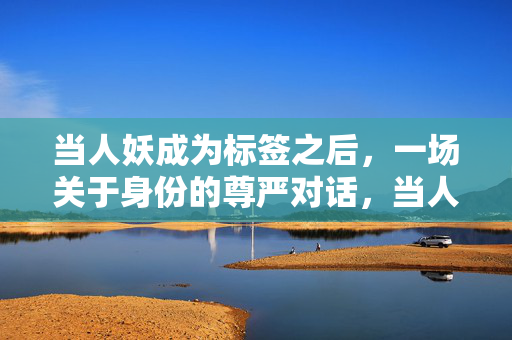 当人妖成为标签之后，一场关于身份的尊严对话，当人妖成为标签，身份尊严的对话
