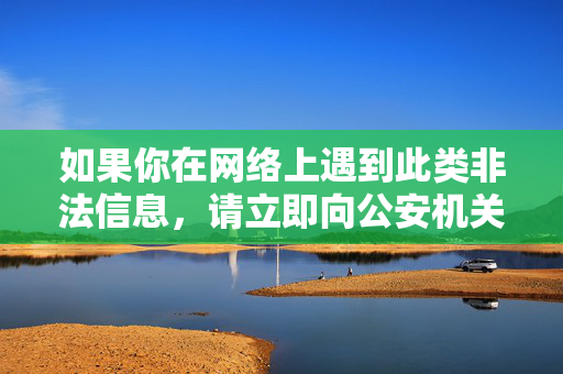 如果你在网络上遇到此类非法信息，请立即向公安机关举报，可通过网络违法犯罪举报网站或拨打110报警电话，共同维护良好的网络秩序和社会稳定。让我们携手抵制违法犯罪行为，守护健康文明的网络家园，举报非法信息 共护清朗网络空间