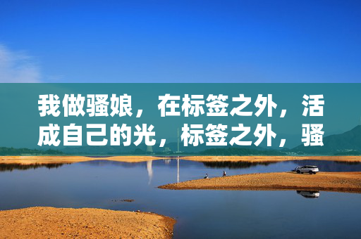 我做骚娘，在标签之外，活成自己的光，标签之外，骚娘自成光芒