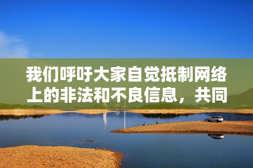 我们呼吁大家自觉抵制网络上的非法和不良信息，共同维护清朗的网络空间。如果您有其他关于文化、艺术或合法影视作品的咨询，我很乐意为您提供帮助，抵制非法不良信息 共护清朗网络空间