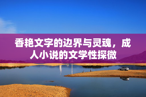 香艳文字的边界与灵魂，成人小说的文学性探微