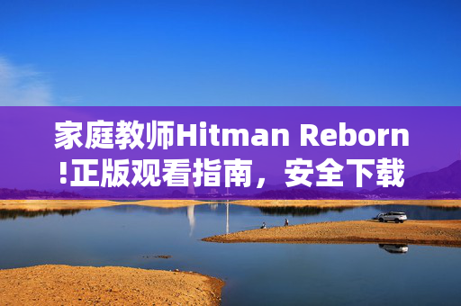 家庭教师Hitman Reborn!正版观看指南,安全下载与资源推荐,家庭教师Hitman Reborn!正版观看指南与安全资源推荐 家庭教师Hitman Reborn!正版观看指南,安全下载与资源推荐,家庭教师Hitman Reborn!正版观看指南与安全资源推荐