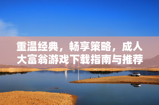 重温经典,畅享策略,成人大富翁游戏下载指南与推荐,成人大富翁游戏下载指南,重温经典,畅享策略 重温经典,畅享策略,成人大富翁游戏下载指南与推荐,成人大富翁游戏下载指南,重温经典,畅享策略