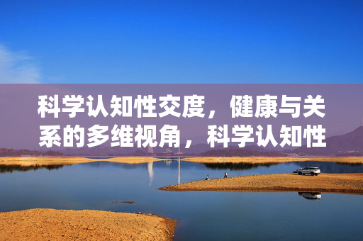 科学认知性交度,健康与关系的多维视角,科学认知性交度,健康与关系的多维视角 科学认知性交度,健康与关系的多维视角,科学认知性交度,健康与关系的多维视角