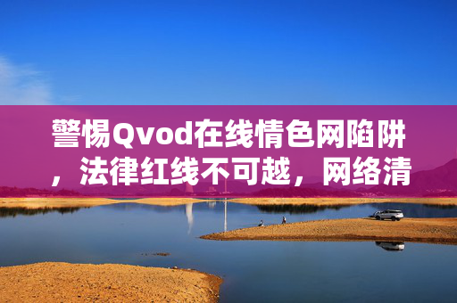 警惕Qvod在线情色网陷阱,法律红线不可越,网络清朗共守护,警惕Qvod情色网陷阱,严守法律红线,共护网络清朗 警惕Qvod在线情色网陷阱,法律红线不可越,网络清朗共守护,警惕Qvod情色网陷阱,严守法律红线,共护网络清朗