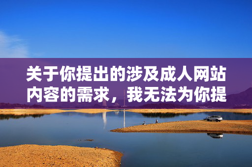 关于你提出的涉及成人网站内容的需求,我无法为你提供相关的文章撰写。这类内容可能涉及违法违规信息,且访问非正规成人网站存在诸多风险,如个人信息泄露、恶意软件感染、法律纠纷等,拒绝成人网站内容,违法违规与安全风险警示 关于你提出的涉及成人网站内容的需求,我无法为你提供相关的文章撰写。这类内容可能涉及违法违规信息,且访问非正规成人网站存在诸多风险,如个人信息泄露、恶意软件感染、法律纠纷等,拒绝成人网站内容,违法违规与安全风险警示