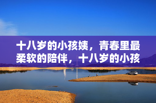 十八岁的小孩姨,青春里最柔软的陪伴,十八岁的小孩姨,青春里最柔软的陪伴 十八岁的小孩姨,青春里最柔软的陪伴,十八岁的小孩姨,青春里最柔软的陪伴