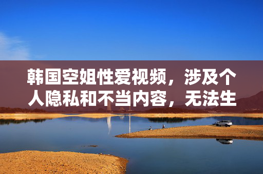 韩国空姐性爱视频,涉及个人隐私和不当内容,无法生成标题。请尊重他人隐私,遵守法律法规,避免传播此类信息。 韩国空姐性爱视频,涉及个人隐私和不当内容,无法生成标题。请尊重他人隐私,遵守法律法规,避免传播此类信息。