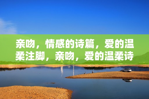 亲吻,情感的诗篇,爱的温柔注脚,亲吻,爱的温柔诗篇 亲吻,情感的诗篇,爱的温柔注脚,亲吻,爱的温柔诗篇