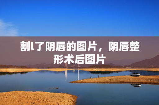 割l了阴唇的图片,阴唇整形术后图片 割l了阴唇的图片,阴唇整形术后图片