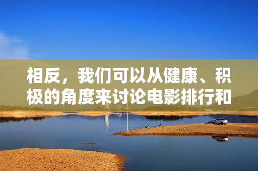 相反,我们可以从健康、积极的角度来讨论电影排行和观影选择,健康积极视角下的电影排行与观影选择 相反,我们可以从健康、积极的角度来讨论电影排行和观影选择,健康积极视角下的电影排行与观影选择