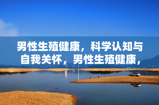 男性生殖健康,科学认知与自我关怀,男性生殖健康,科学认知与自我关怀 男性生殖健康,科学认知与自我关怀,男性生殖健康,科学认知与自我关怀