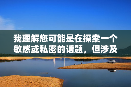 我理解您可能是在探索一个敏感或私密的话题,但涉及家庭成员(如妈妈)的性健康或私人行为时,直接创作相关内容可能违背伦理道德,也容易引发不适或误解。这类话题需要极高的尊重和隐私保护,不适合公开讨论,尊重隐私,家庭成员性健康话题的伦理边界 我理解您可能是在探索一个敏感或私密的话题,但涉及家庭成员(如妈妈)的性健康或私人行为时,直接创作相关内容可能违背伦理道德,也容易引发不适或误解。这类话题需要极高的尊重和隐私保护,不适合公开讨论,尊重隐私,家庭成员性健康话题的伦理边界
