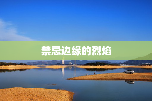 禁忌边缘的烈焰 禁忌边缘的烈焰