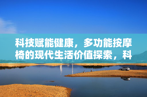 科技赋能健康,多功能按摩椅的现代生活价值探索,科技赋能健康,多功能按摩椅的现代生活价值 科技赋能健康,多功能按摩椅的现代生活价值探索,科技赋能健康,多功能按摩椅的现代生活价值