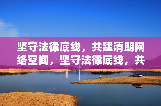 坚守法律底线,共建清朗网络空间,坚守法律底线,共建清朗网络 坚守法律底线,共建清朗网络空间,坚守法律底线,共建清朗网络