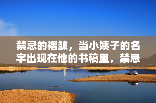 禁忌的褶皱,当小姨子的名字出现在他的书稿里,禁忌褶皱,书稿里的小姨子名字 禁忌的褶皱,当小姨子的名字出现在他的书稿里,禁忌褶皱,书稿里的小姨子名字