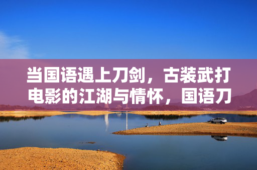 当国语遇上刀剑,古装武打电影的江湖与情怀,国语刀剑,古装武打电影的江湖与情怀 当国语遇上刀剑,古装武打电影的江湖与情怀,国语刀剑,古装武打电影的江湖与情怀