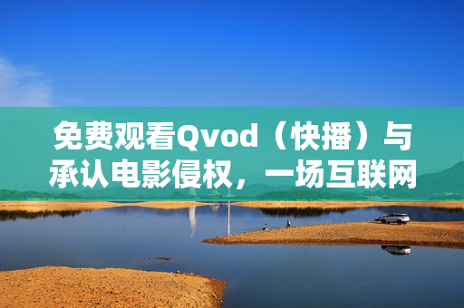 免费观看Qvod(快播)与承认电影侵权,一场互联网版权的警示课,Qvod免费观看侵权案,互联网版权警示课 免费观看Qvod(快播)与承认电影侵权,一场互联网版权的警示课,Qvod免费观看侵权案,互联网版权警示课