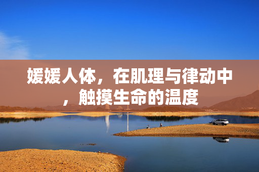 媛媛人体，在肌理与律动中，触摸生命的温度
