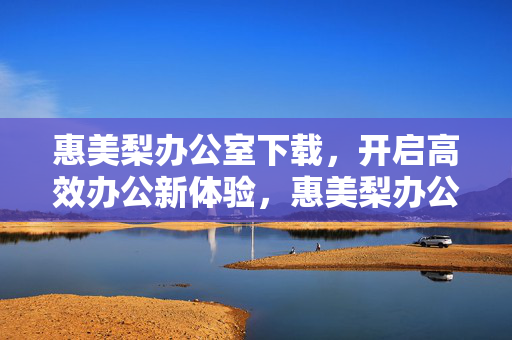 惠美梨办公室下载,开启高效办公新体验,惠美梨办公室下载,高效办公新体验 惠美梨办公室下载,开启高效办公新体验,惠美梨办公室下载,高效办公新体验