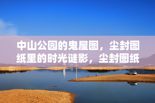 中山公园的鬼屋图，尘封图纸里的时光谜影，尘封图纸，中山公园鬼屋的时光谜影