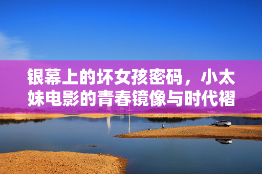 银幕上的坏女孩密码,小太妹电影的青春镜像与时代褶皱,坏女孩密码,小太妹电影的青春镜像与时代褶皱 银幕上的坏女孩密码,小太妹电影的青春镜像与时代褶皱,坏女孩密码,小太妹电影的青春镜像与时代褶皱