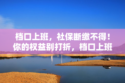 档口上班,社保断缴不得!你的权益别打折,档口上班社保断缴不得,权益不打折! 档口上班,社保断缴不得!你的权益别打折,档口上班社保断缴不得,权益不打折!