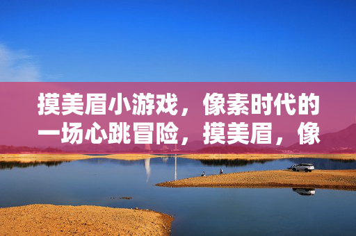 摸美眉小游戏，像素时代的一场心跳冒险，摸美眉，像素心跳冒险
